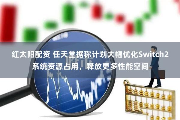 红太阳配资 任天堂据称计划大幅优化Switch2系统资源占用，释放更多性能空间