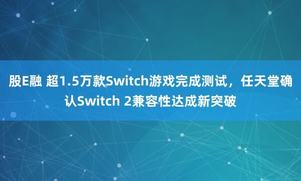 股E融 超1.5万款Switch游戏完成测试，任天堂确认Switch 2兼容性达成新突破