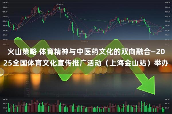 火山策略 体育精神与中医药文化的双向融合—2025全国体育文化宣传推广活动（上海金山站）举办