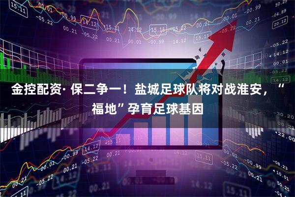 金控配资· 保二争一！盐城足球队将对战淮安，“福地”孕育足球基因