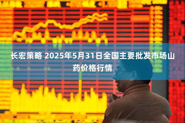 长宏策略 2025年5月31日全国主要批发市场山药价格行情