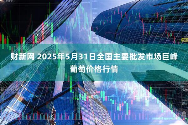 财新网 2025年5月31日全国主要批发市场巨峰葡萄价格行情