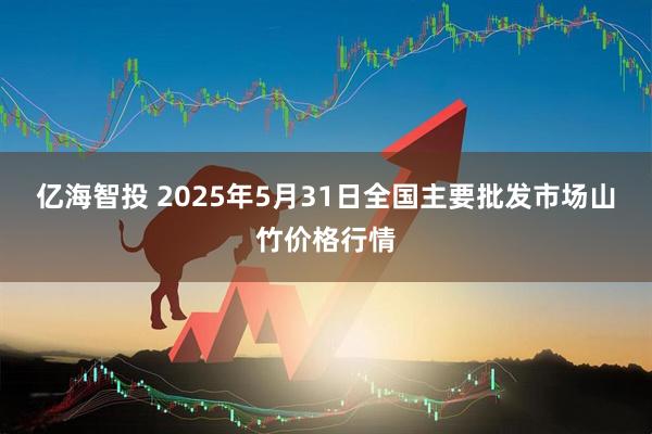 亿海智投 2025年5月31日全国主要批发市场山竹价格行情