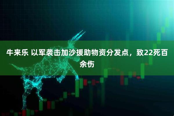 牛来乐 以军袭击加沙援助物资分发点，致22死百余伤