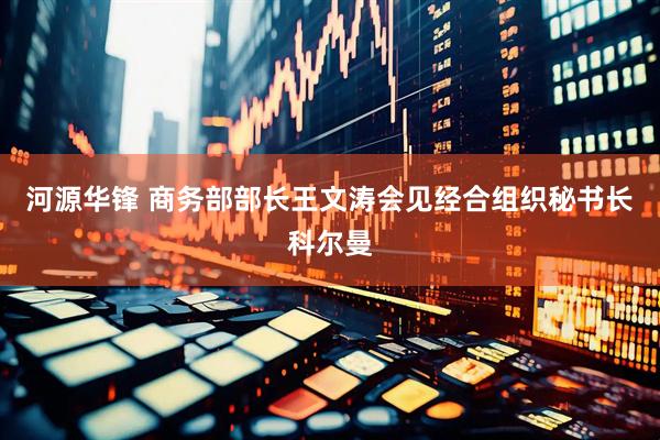 河源华锋 商务部部长王文涛会见经合组织秘书长科尔曼
