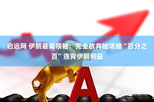 启远网 伊朗最高领袖：完全放弃铀浓缩“百分之百”违背伊朗利益
