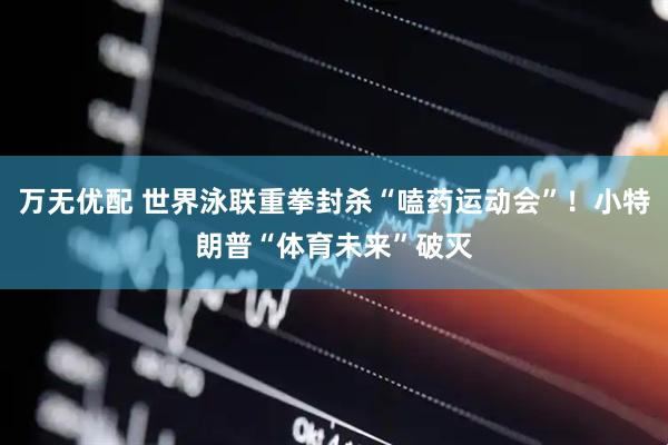 万无优配 世界泳联重拳封杀“嗑药运动会”！小特朗普“体育未来”破灭