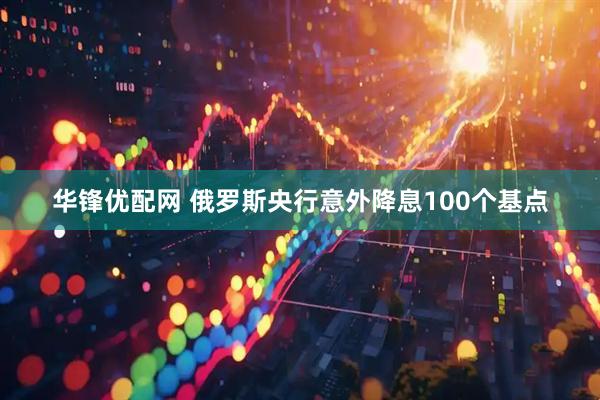 华锋优配网 俄罗斯央行意外降息100个基点