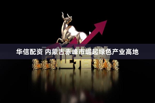 华信配资 内蒙古赤峰市崛起绿色产业高地