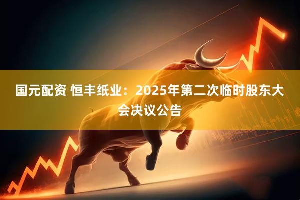 国元配资 恒丰纸业：2025年第二次临时股东大会决议公告