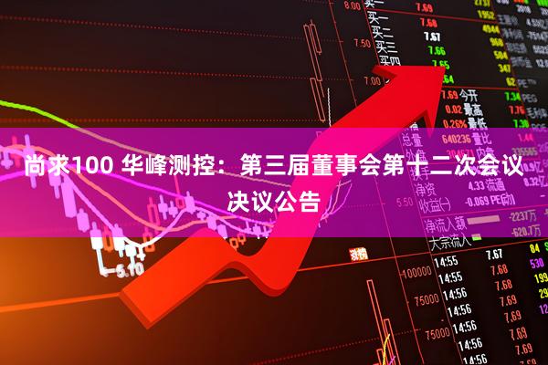 尚求100 华峰测控：第三届董事会第十二次会议决议公告