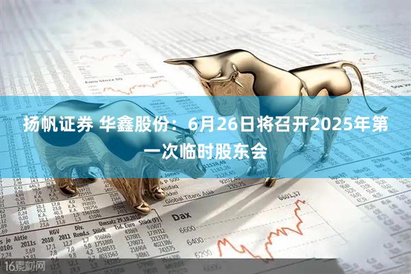 扬帆证券 华鑫股份：6月26日将召开2025年第一次临时股东会