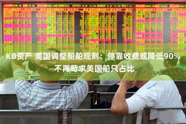 KB资产 美国调整船舶规则：停靠收费或降低90% 不再苛求美国船只占比