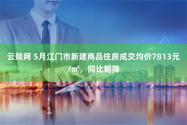 云燚网 5月江门市新建商品住房成交均价7813元/㎡，同比略降