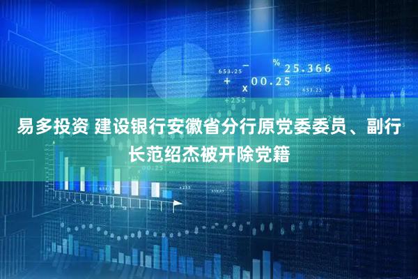 易多投资 建设银行安徽省分行原党委委员、副行长范绍杰被开除党籍