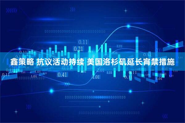 鑫策略 抗议活动持续 美国洛杉矶延长宵禁措施