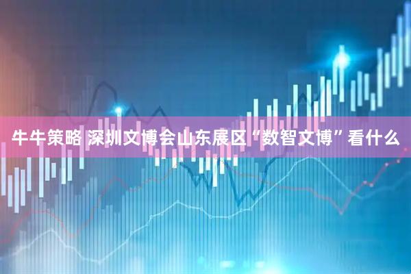 牛牛策略 深圳文博会山东展区“数智文博”看什么