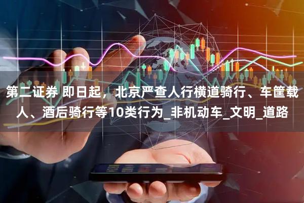 第二证券 即日起，北京严查人行横道骑行、车筐载人、酒后骑行等10类行为_非机动车_文明_道路