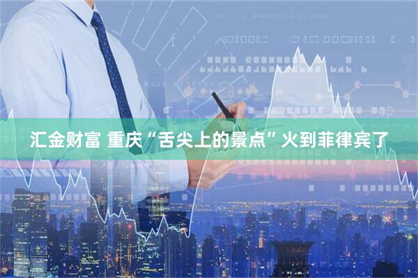 汇金财富 重庆“舌尖上的景点”火到菲律宾了