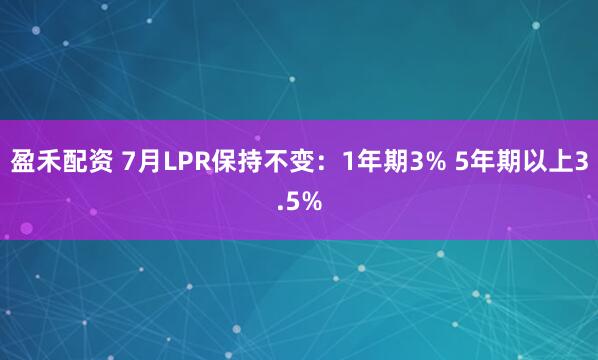 盈禾配资 7月LPR保持不变：1年期3% 5年期以上3.5%