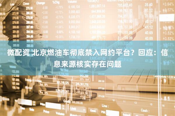 微配资 北京燃油车彻底禁入网约平台？回应：信息来源核实存在问题