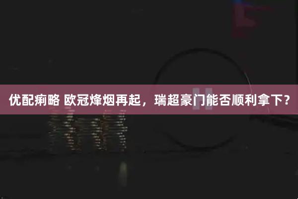 优配痢略 欧冠烽烟再起，瑞超豪门能否顺利拿下？