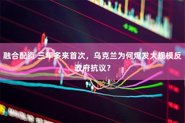 融合配资 三年多来首次，乌克兰为何爆发大规模反政府抗议？