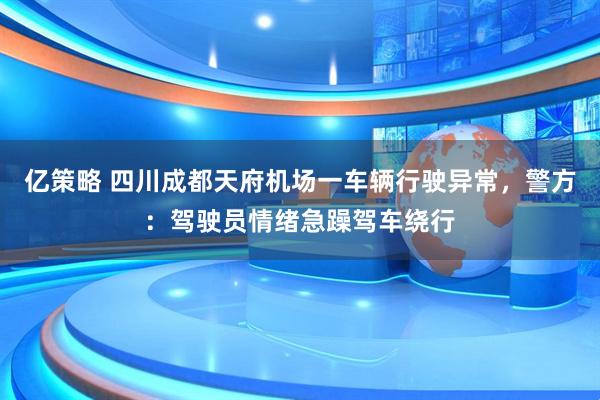 亿策略 四川成都天府机场一车辆行驶异常，警方：驾驶员情绪急躁驾车绕行
