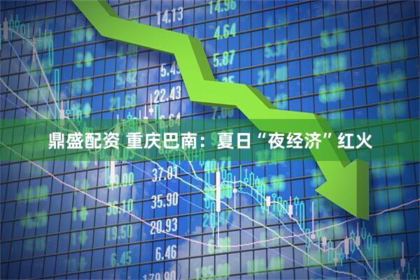 鼎盛配资 重庆巴南：夏日“夜经济”红火
