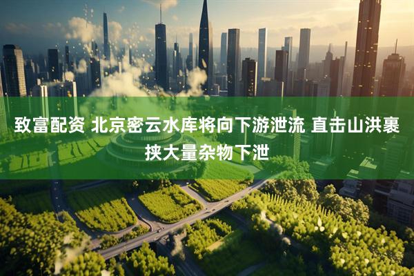 致富配资 北京密云水库将向下游泄流 直击山洪裹挟大量杂物下泄