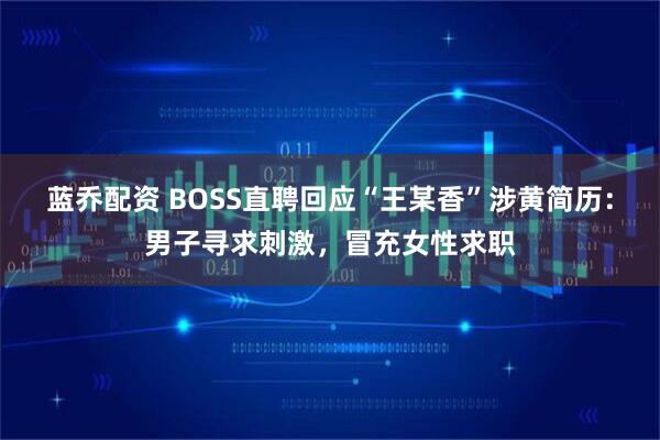 蓝乔配资 BOSS直聘回应“王某香”涉黄简历：男子寻求刺激，冒充女性求职