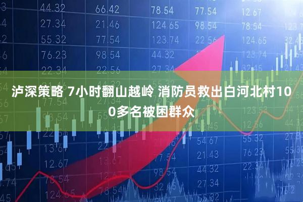 泸深策略 7小时翻山越岭 消防员救出白河北村100多名被困群众