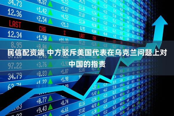 民信配资端 中方驳斥美国代表在乌克兰问题上对中国的指责