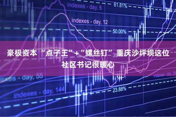 豪极资本 “点子王”+“螺丝钉” 重庆沙坪坝这位社区书记很暖心
