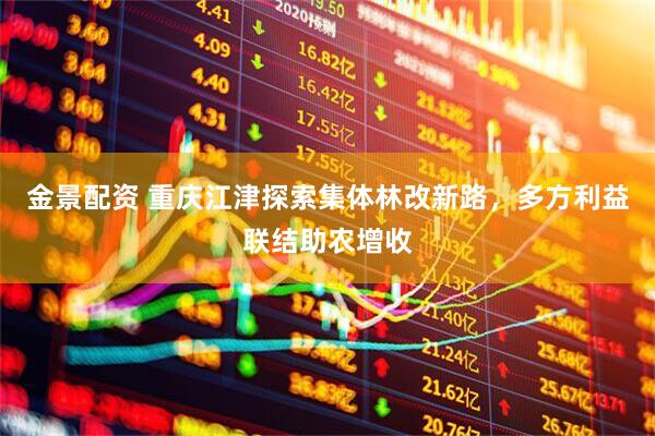 金景配资 重庆江津探索集体林改新路，多方利益联结助农增收