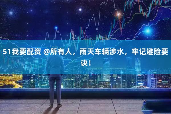 51我要配资 @所有人，雨天车辆涉水，牢记避险要诀！