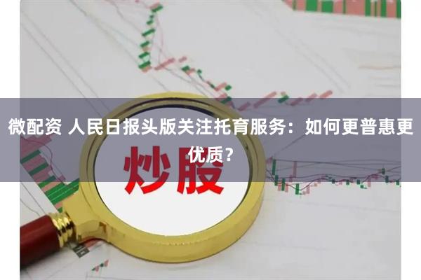 微配资 人民日报头版关注托育服务：如何更普惠更优质？