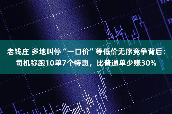 老钱庄 多地叫停“一口价”等低价无序竞争背后：司机称跑10单7个特惠，比普通单少赚30%