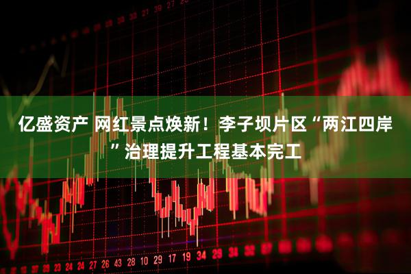 亿盛资产 网红景点焕新！李子坝片区“两江四岸”治理提升工程基本完工