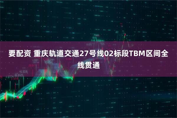 要配资 重庆轨道交通27号线02标段TBM区间全线贯通