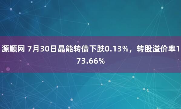 源顺网 7月30日晶能转债下跌0.13%，转股溢价率173.66%