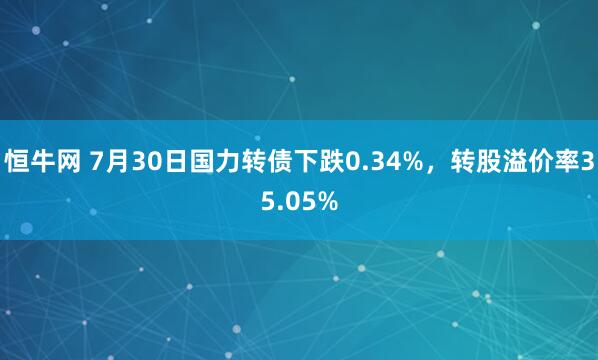 恒牛网 7月30日国力转债下跌0.34%，转股溢价率35.05%