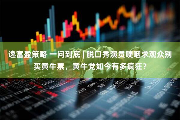 逸富盈策略 一问到底 | 脱口秀演员哽咽求观众别买黄牛票，黄牛党如今有多疯狂？