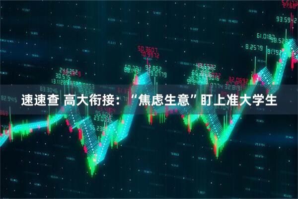 速速查 高大衔接：“焦虑生意”盯上准大学生