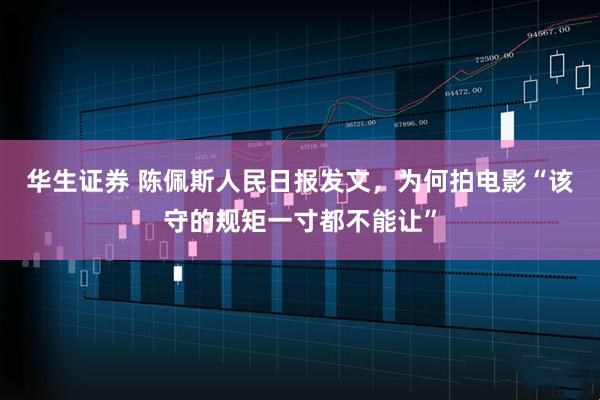 华生证券 陈佩斯人民日报发文，为何拍电影“该守的规矩一寸都不能让”
