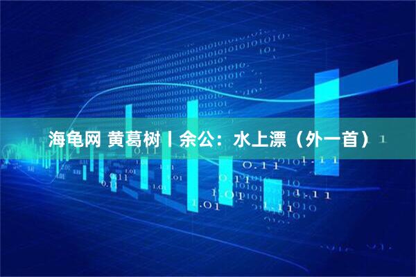 海龟网 黄葛树丨余公：水上漂（外一首）