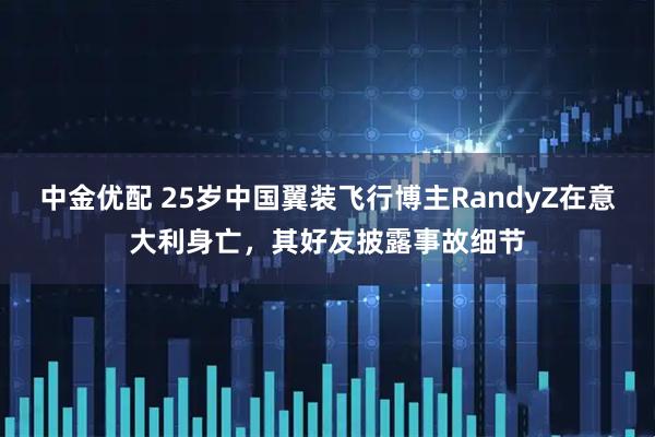中金优配 25岁中国翼装飞行博主RandyZ在意大利身亡，其好友披露事故细节