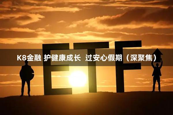 K8金融 护健康成长  过安心假期（深聚焦）