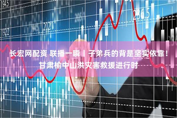长宏网配资 联播一瞬丨子弟兵的背是坚实依靠！甘肃榆中山洪灾害救援进行时