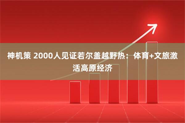 神机策 2000人见证若尔盖越野热：体育+文旅激活高原经济